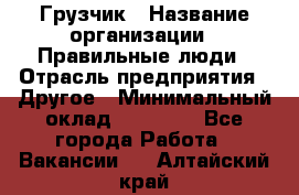 Грузчик › Название организации ­ Правильные люди › Отрасль предприятия ­ Другое › Минимальный оклад ­ 25 000 - Все города Работа » Вакансии   . Алтайский край